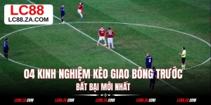 Kèo Giao Bóng Trước - 04 Kinh Nghiệm Chơi Bất Bại Mới Nhất