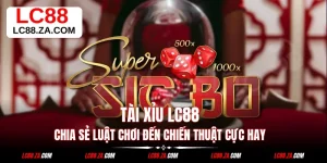 Tài Xỉu LC88 - Chia Sẻ Luật Chơi Đến Chiến Thuật Cực Hay